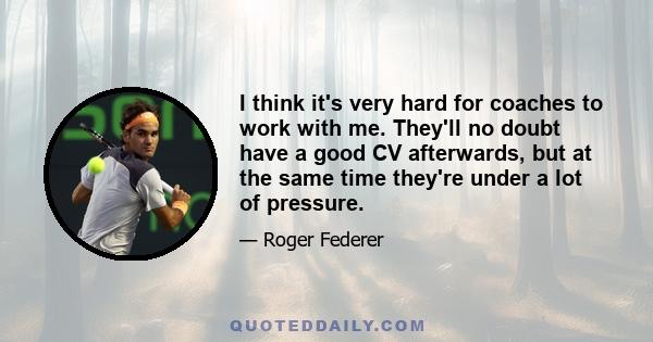 I think it's very hard for coaches to work with me. They'll no doubt have a good CV afterwards, but at the same time they're under a lot of pressure.