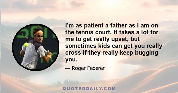 I'm as patient a father as I am on the tennis court. It takes a lot for me to get really upset, but sometimes kids can get you really cross if they really keep bugging you.