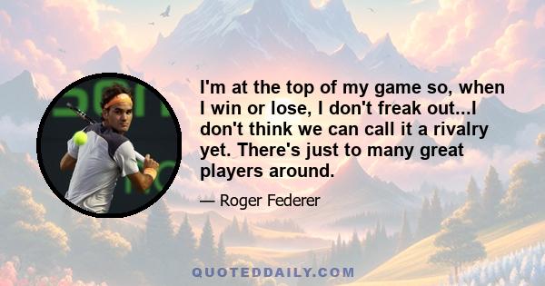 I'm at the top of my game so, when I win or lose, I don't freak out...I don't think we can call it a rivalry yet. There's just to many great players around.