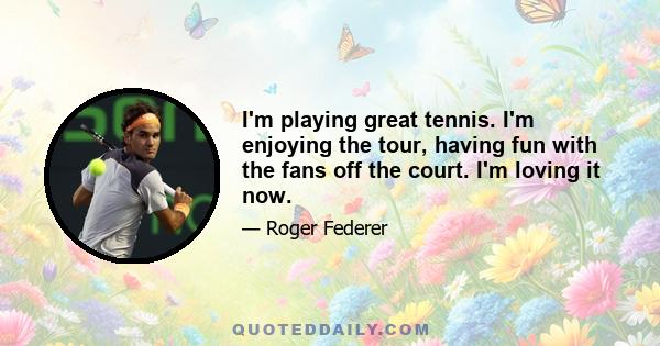 I'm playing great tennis. I'm enjoying the tour, having fun with the fans off the court. I'm loving it now.