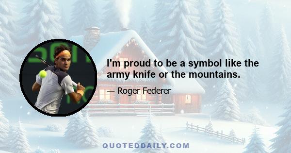 I'm proud to be a symbol like the army knife or the mountains.