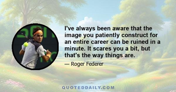 I've always been aware that the image you patiently construct for an entire career can be ruined in a minute. It scares you a bit, but that's the way things are.