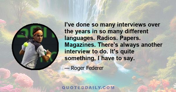 I've done so many interviews over the years in so many different languages. Radios. Papers. Magazines. There's always another interview to do. It's quite something, I have to say.