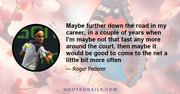 Maybe further down the road in my career, in a couple of years when I'm maybe not that fast any more around the court, then maybe it would be good to come to the net a little bit more often