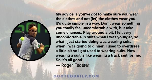 My advice is you've got to make sure you wear the clothes and not [let] the clothes wear you. It's quite simple in a way. Don't wear something you totally feel uncomfortable with, but take some chances. Play around a