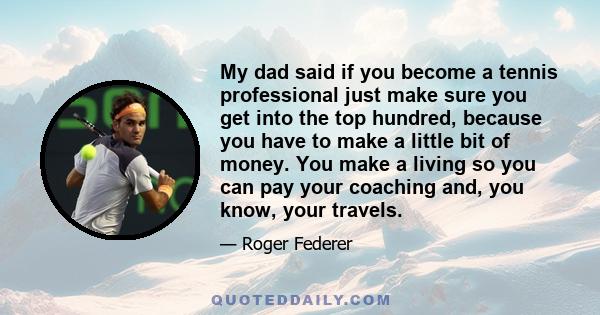 My dad said if you become a tennis professional just make sure you get into the top hundred, because you have to make a little bit of money. You make a living so you can pay your coaching and, you know, your travels.