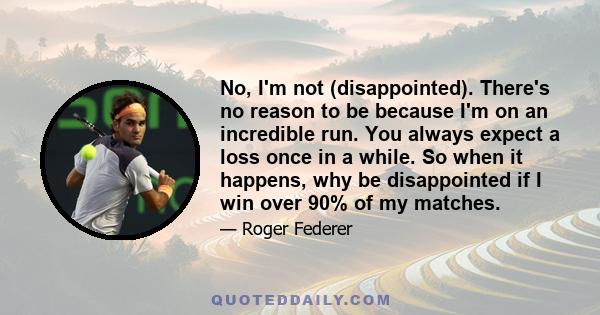 No, I'm not (disappointed). There's no reason to be because I'm on an incredible run. You always expect a loss once in a while. So when it happens, why be disappointed if I win over 90% of my matches.