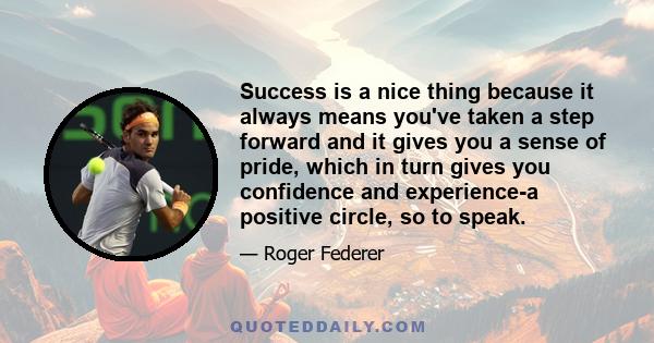 Success is a nice thing because it always means you've taken a step forward and it gives you a sense of pride, which in turn gives you confidence and experience-a positive circle, so to speak.