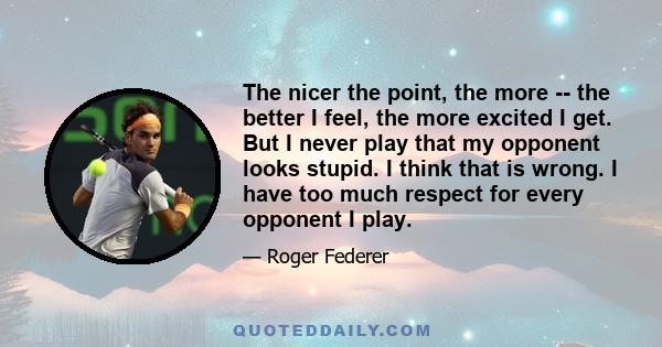 The nicer the point, the more -- the better I feel, the more excited I get. But I never play that my opponent looks stupid. I think that is wrong. I have too much respect for every opponent I play.