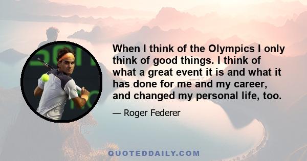 When I think of the Olympics I only think of good things. I think of what a great event it is and what it has done for me and my career, and changed my personal life, too.