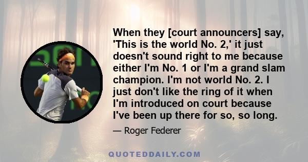 When they [court announcers] say, 'This is the world No. 2,' it just doesn't sound right to me because either I'm No. 1 or I'm a grand slam champion. I'm not world No. 2. I just don't like the ring of it when I'm