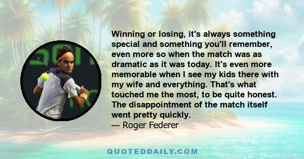 Winning or losing, it's always something special and something you'll remember, even more so when the match was as dramatic as it was today. It's even more memorable when I see my kids there with my wife and everything. 