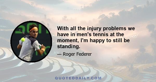 With all the injury problems we have in men's tennis at the moment, I'm happy to still be standing.