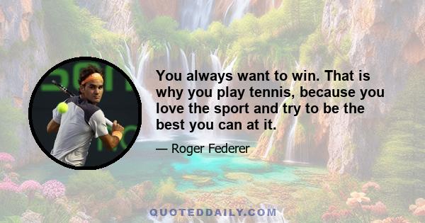 You always want to win. That is why you play tennis, because you love the sport and try to be the best you can at it.