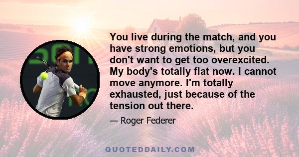 You live during the match, and you have strong emotions, but you don't want to get too overexcited. My body's totally flat now. I cannot move anymore. I'm totally exhausted, just because of the tension out there.