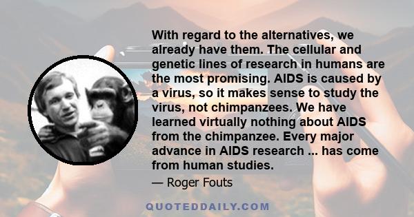 With regard to the alternatives, we already have them. The cellular and genetic lines of research in humans are the most promising. AIDS is caused by a virus, so it makes sense to study the virus, not chimpanzees. We