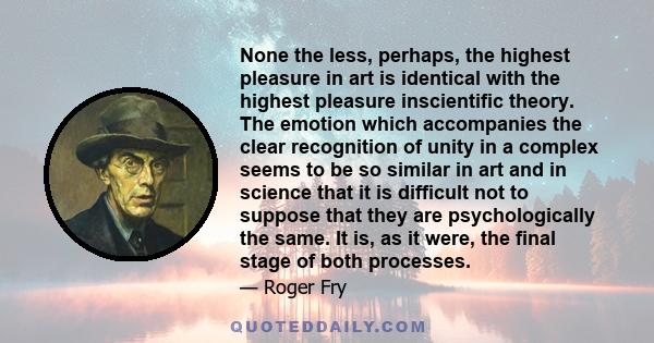 None the less, perhaps, the highest pleasure in art is identical with the highest pleasure inscientific theory. The emotion which accompanies the clear recognition of unity in a complex seems to be so similar in art and 