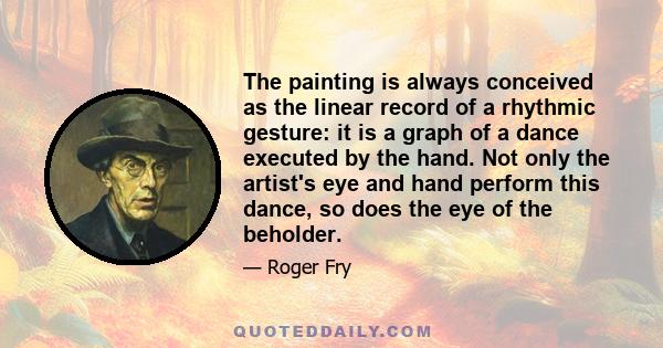 The painting is always conceived as the linear record of a rhythmic gesture: it is a graph of a dance executed by the hand. Not only the artist's eye and hand perform this dance, so does the eye of the beholder.