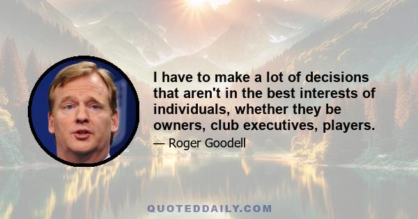 I have to make a lot of decisions that aren't in the best interests of individuals, whether they be owners, club executives, players.