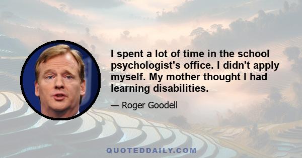 I spent a lot of time in the school psychologist's office. I didn't apply myself. My mother thought I had learning disabilities.