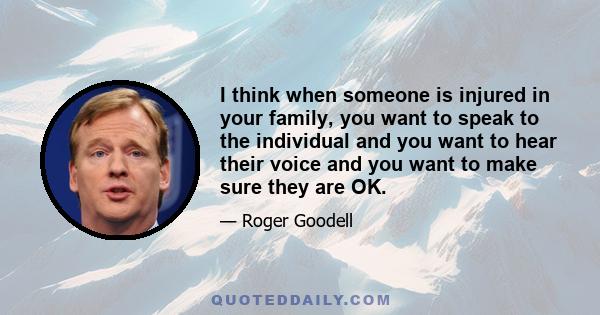 I think when someone is injured in your family, you want to speak to the individual and you want to hear their voice and you want to make sure they are OK.