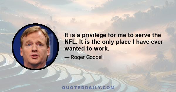 It is a privilege for me to serve the NFL. It is the only place I have ever wanted to work.