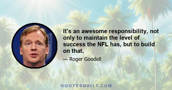 It's an awesome responsibility, not only to maintain the level of success the NFL has, but to build on that.