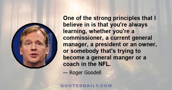 One of the strong principles that I believe in is that you're always learning, whether you're a commissioner, a current general manager, a president or an owner, or somebody that's trying to become a general manger or a 