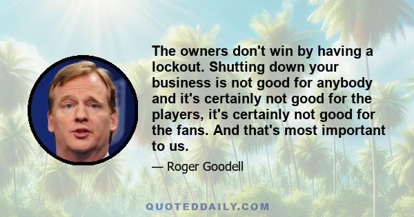 The owners don't win by having a lockout. Shutting down your business is not good for anybody and it's certainly not good for the players, it's certainly not good for the fans. And that's most important to us.