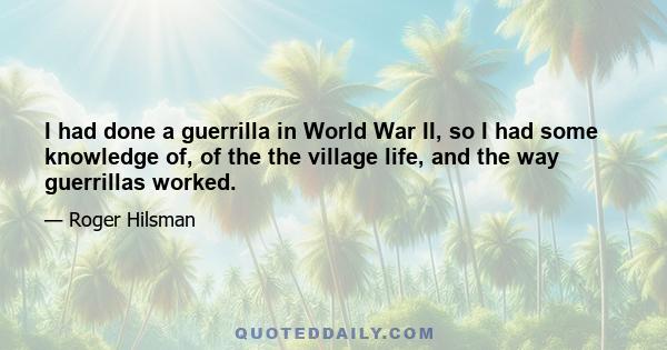 I had done a guerrilla in World War II, so I had some knowledge of, of the the village life, and the way guerrillas worked.