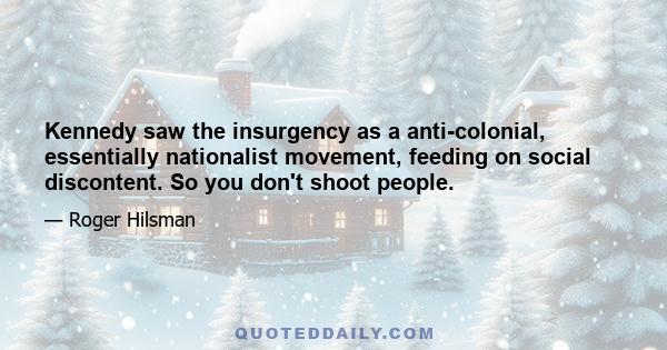 Kennedy saw the insurgency as a anti-colonial, essentially nationalist movement, feeding on social discontent. So you don't shoot people.