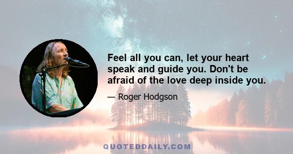 Feel all you can, let your heart speak and guide you. Don't be afraid of the love deep inside you.