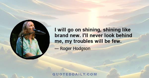 I will go on shining, shining like brand new. I'll never look behind me, my troubles will be few.