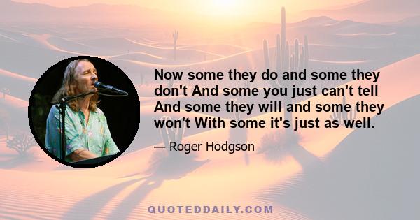 Now some they do and some they don't And some you just can't tell And some they will and some they won't With some it's just as well.