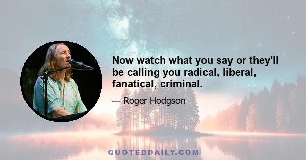 Now watch what you say or they'll be calling you radical, liberal, fanatical, criminal.