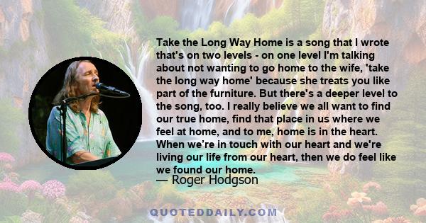 Take the Long Way Home is a song that I wrote that's on two levels - on one level I'm talking about not wanting to go home to the wife, 'take the long way home' because she treats you like part of the furniture. But