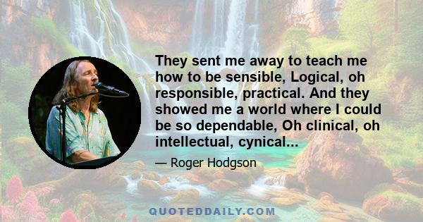 They sent me away to teach me how to be sensible, Logical, oh responsible, practical. And they showed me a world where I could be so dependable, Oh clinical, oh intellectual, cynical...