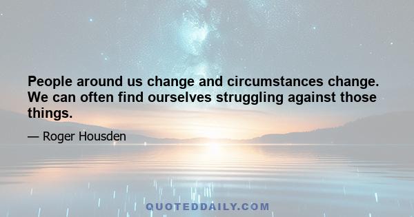 People around us change and circumstances change. We can often find ourselves struggling against those things.