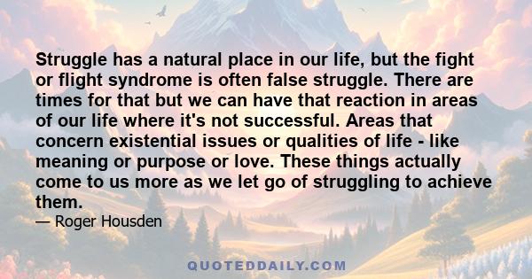 Struggle has a natural place in our life, but the fight or flight syndrome is often false struggle. There are times for that but we can have that reaction in areas of our life where it's not successful. Areas that