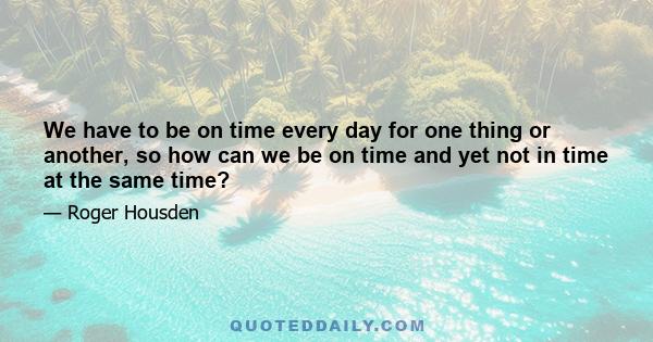 We have to be on time every day for one thing or another, so how can we be on time and yet not in time at the same time?