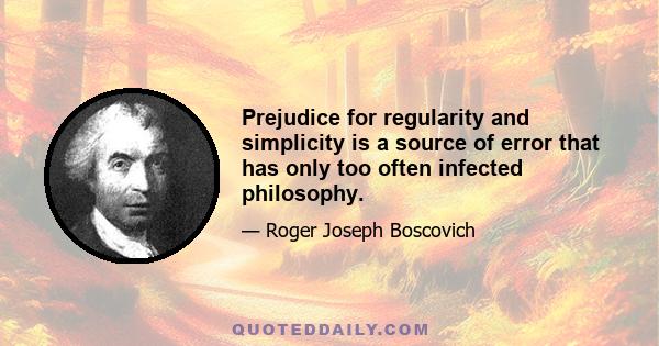 Prejudice for regularity and simplicity is a source of error that has only too often infected philosophy.