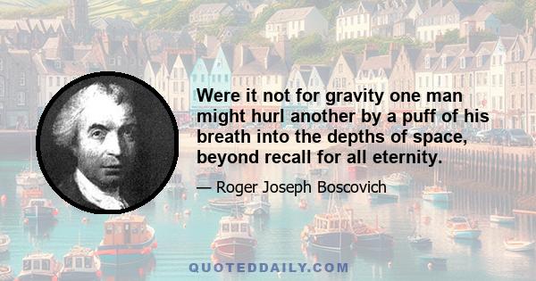 Were it not for gravity one man might hurl another by a puff of his breath into the depths of space, beyond recall for all eternity.