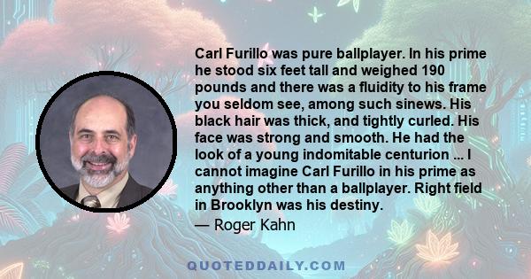 Carl Furillo was pure ballplayer. In his prime he stood six feet tall and weighed 190 pounds and there was a fluidity to his frame you seldom see, among such sinews. His black hair was thick, and tightly curled. His