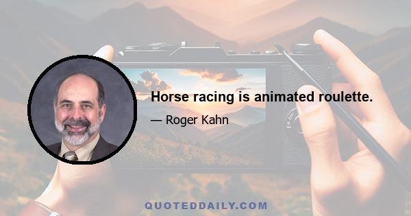 Horse racing is animated roulette.