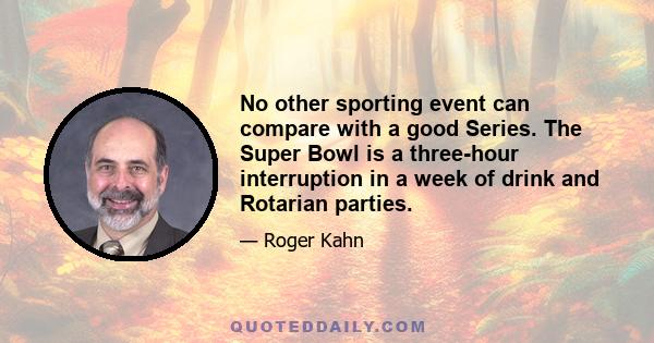 No other sporting event can compare with a good Series. The Super Bowl is a three-hour interruption in a week of drink and Rotarian parties.