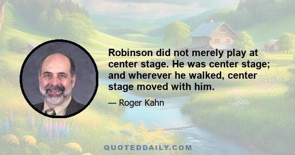 Robinson did not merely play at center stage. He was center stage; and wherever he walked, center stage moved with him.