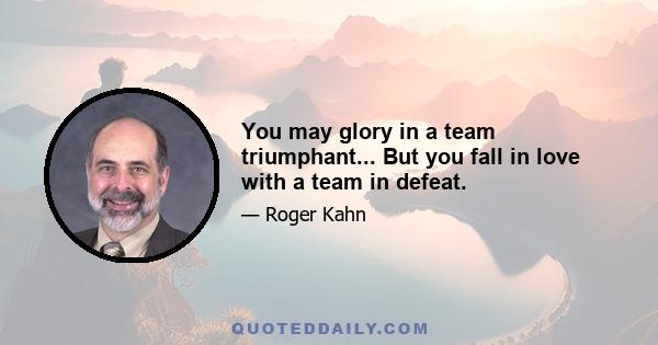 You may glory in a team triumphant... But you fall in love with a team in defeat.