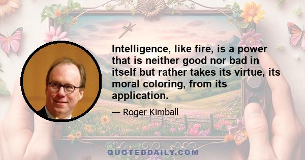 Intelligence, like fire, is a power that is neither good nor bad in itself but rather takes its virtue, its moral coloring, from its application.