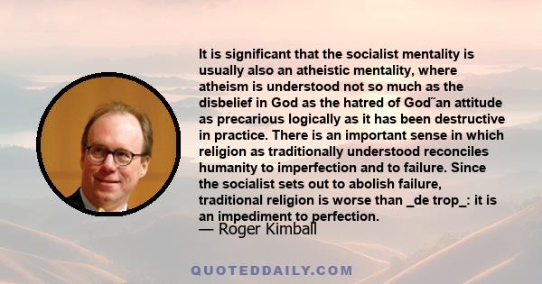 It is significant that the socialist mentality is usually also an atheistic mentality, where atheism is understood not so much as the disbelief in God as the hatred of God˜an attitude as precarious logically as it has