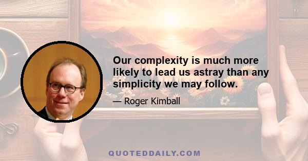 Our complexity is much more likely to lead us astray than any simplicity we may follow.